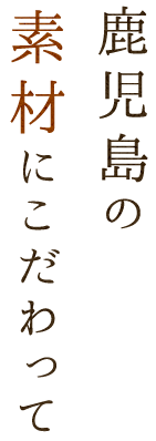 鹿児島の素材にこだわって