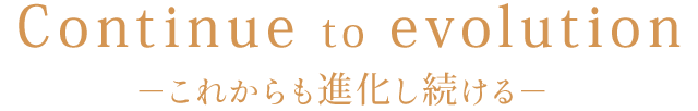 －これからも進化し続ける－